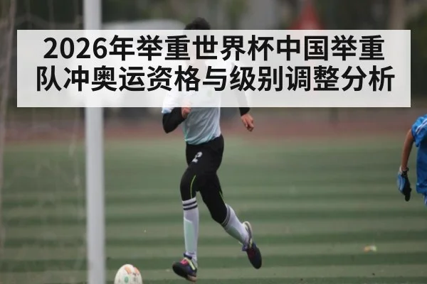 2026年举重世界杯中国举重队冲奥运资格与级别调整分析（kaiyun）